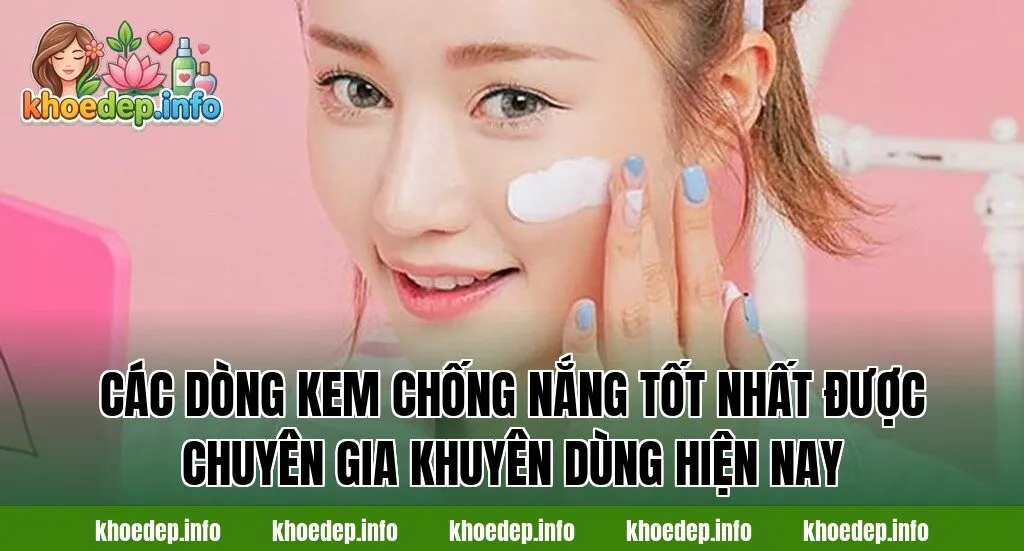 Các dòng kem chống nắng tốt nhất được chuyên gia khuyên dùng hiện nay
